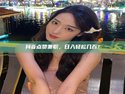 景德镇抖音点赞兼职，日入轻松几百！