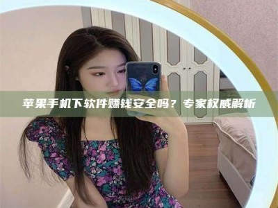 景德镇苹果手机下软件赚钱安全吗？专家权威解析