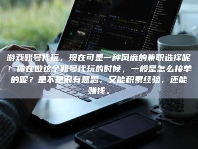 景德镇游戏账号代玩，现在可是一种风靡的兼职选择呢！你在做这个账号代玩的时候，一般是怎么接单的呢？是不是很有意思，又能积累经验，还能赚钱。