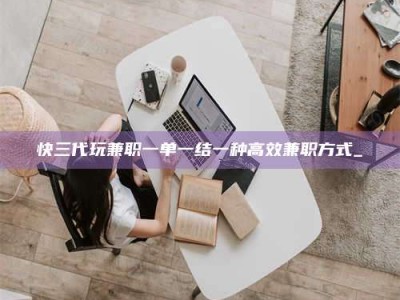 景德镇快三代玩兼职一单一结一种高效兼职方式_