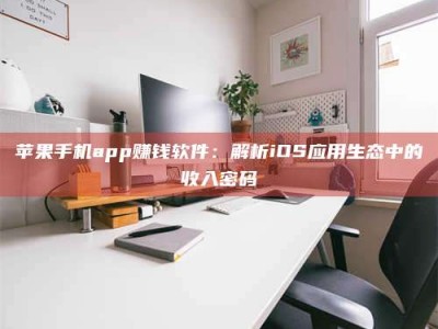 景德镇苹果手机app赚钱软件：解析iOS应用生态中的收入密码