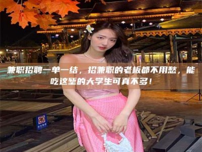 景德镇兼职招聘一单一结，招兼职的老板都不用愁，能吃这堑的大学生可真不多！