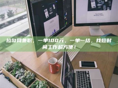 景德镇拉勾网兼职，一单100元，一单一结，找短时间工作超方便！