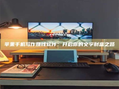景德镇苹果手机写作赚钱软件：开启你的文字财富之路