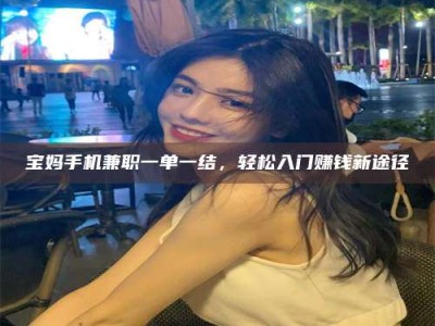 景德镇宝妈手机兼职一单一结，轻松入门赚钱新途径