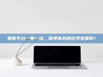 景德镇兼职平台一单一结，简单高效的任务型兼职！