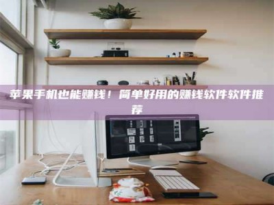 景德镇苹果手机也能赚钱！简单好用的赚钱软件软件推荐