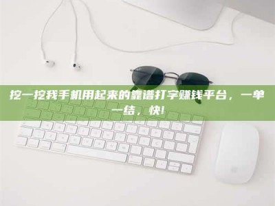 景德镇挖一挖我手机用起来的靠谱打字赚钱平台，一单一结，快!