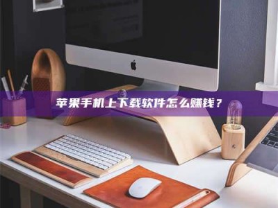 景德镇苹果手机上下载软件怎么赚钱？