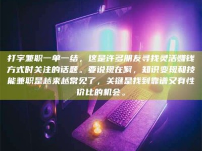 景德镇打字兼职一单一结，这是许多朋友寻找灵活赚钱方式时关注的话题。要说现在啊，知识变现和技能兼职是越来越常见了，关键是找到靠谱又有性价比的机会。