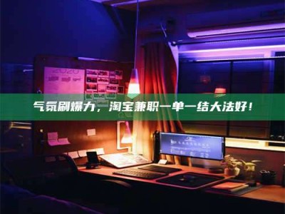 景德镇气氛刷爆力，淘宝兼职一单一结大法好！