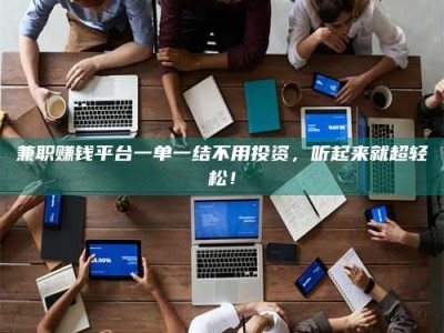 景德镇兼职赚钱平台一单一结不用投资，听起来就超轻松！