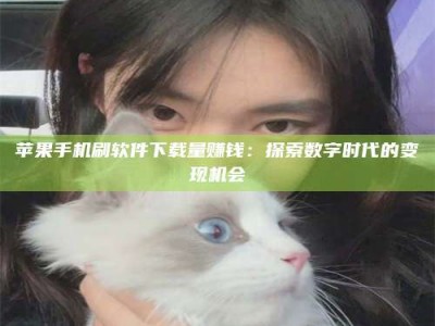 景德镇苹果手机刷软件下载量赚钱：探索数字时代的变现机会