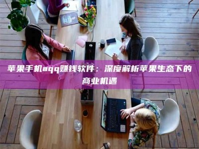 景德镇苹果手机aqq赚钱软件：深度解析苹果生态下的商业机遇